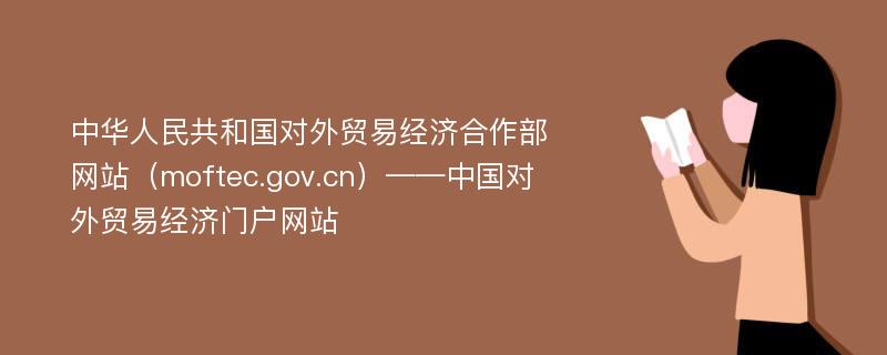 中华人民共和国对外贸易经济合作部网站（moftec.gov.cn）——中国对外贸易经济门户网站