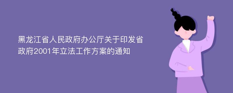 黑龙江省人民政府办公厅关于印发省政府2001年立法工作方案的通知