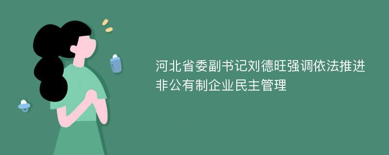 河北省委副书记刘德旺强调依法推进非公有制企业民主管理