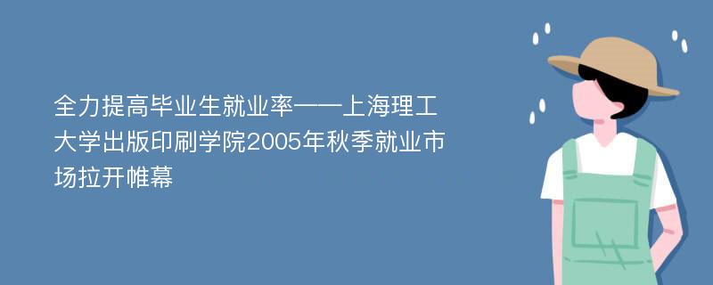 全力提高毕业生就业率——上海理工大学出版印刷学院2005年秋季就业市场拉开帷幕