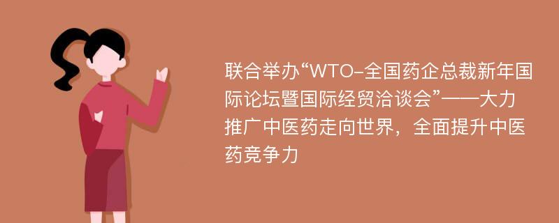 联合举办“WTO-全国药企总裁新年国际论坛暨国际经贸洽谈会”——大力推广中医药走向世界，全面提升中医药竞争力