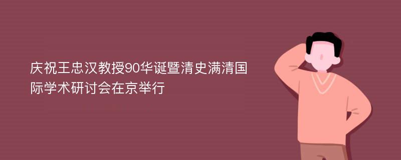 庆祝王忠汉教授90华诞暨清史满清国际学术研讨会在京举行
