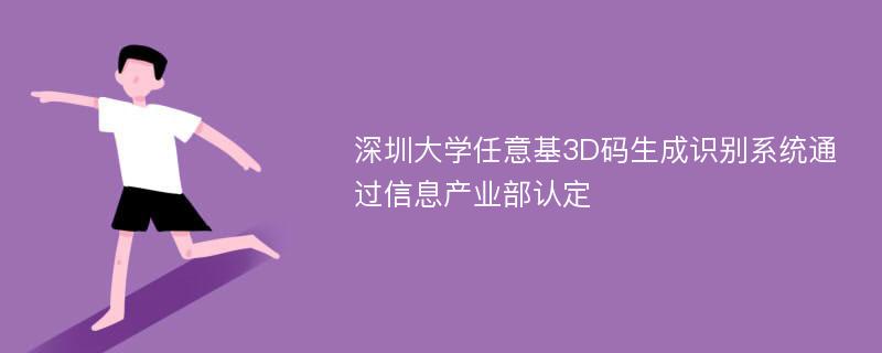 深圳大学任意基3D码生成识别系统通过信息产业部认定