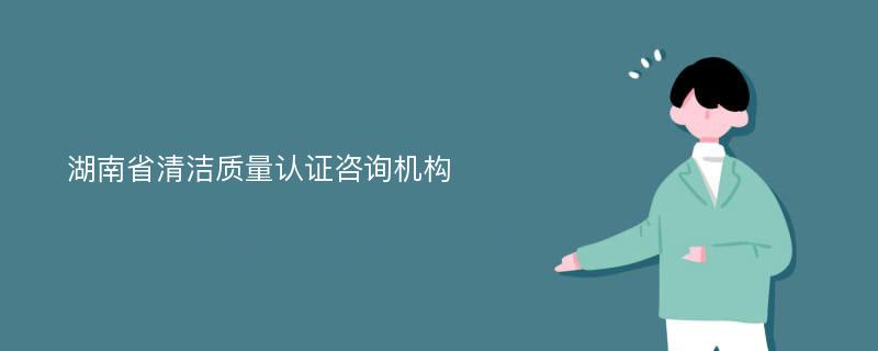 湖南省清洁质量认证咨询机构