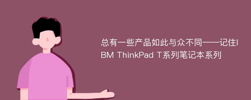 总有一些产品如此与众不同——记住IBM ThinkPad T系列笔记本系列