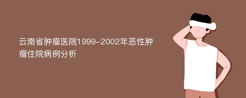云南省肿瘤医院1999-2002年恶性肿瘤住院病例分析